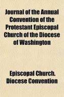 Journal Of The Annual Convention Of The Protestant Episcopal Church Of The Diocese Of Washington di Episcopal Church Diocese Convention edito da General Books Llc