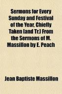 Sermons For Every Sunday And Festival Of The Year, Chiefly Taken [and Tr.] From The Sermons Of M. Massillon By E. Peach di Jean-Baptiste Massillon edito da General Books Llc