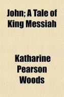John; A Tale Of King Messiah di Katharine Pearson Woods edito da General Books