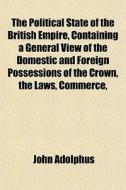 The Political State Of The British Empir di John Adolphus edito da General Books