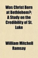 Was Christ Born At Bethlehem?; A Study O di William Mitchell Ramsay, Sir William Mitchell Ramsay edito da General Books