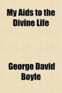 My Aids To The Divine Life di George David Boyle edito da General Books