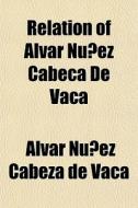Relation Of Alvar Nu Ez Cabe A De Vaca di Alvar Nunez Cabeza De Vaca edito da General Books