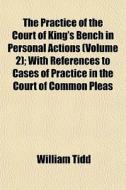 The Practice Of The Court Of King's Bench In Personal Actions (volume 2); With References To Cases Of Practice In The Court Of Common Pleas di William Tidd edito da General Books Llc