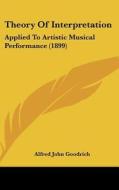 Theory of Interpretation: Applied to Artistic Musical Performance (1899) di Alfred John Goodrich edito da Kessinger Publishing