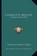 Charlotte Bronte: A Monograph (1877) di Thomas Wemyss Reid edito da Kessinger Publishing