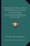 Summary of the Law of Intestate Succession in Scotland: With a Brief Outline of the Law of Intestate Succession in England (1884) di Peter Hay Cameron edito da Kessinger Publishing