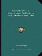 Geschichte Des F. E. Knabenseminars Der Erzdiozese Wien Zu Oberhollabrunn (1906) di Johann Grippel edito da Kessinger Publishing
