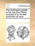 The Dutchess's Epistle To Her Son Don Pedro; Occasion'd By His Late Promotion At Court di Multiple Contributors edito da Gale Ecco, Print Editions