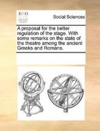 A Proposal For The Better Regulation Of The Stage. With Some Remarks On The State Of The Theatre Among The Ancient Greeks And Romans. di Multiple Contributors edito da Gale Ecco, Print Editions
