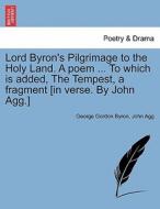 Lord Byron's Pilgrimage to the Holy Land. A poem ... To which is added, The Tempest, a fragment [in verse. By John Agg.] di George Gordon Byron, John Agg edito da British Library, Historical Print Editions