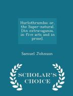 Hurlothrumbo; Or, The Super-natural. [an Extravaganza, In Five Acts And In Prose]. - Scholar's Choice Edition di Samuel Johnson edito da Scholar's Choice