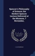 Spencer's Philosophy Of Science; The Herbert Spencer Lecture Delivered At The Museum, 7 November, di C Lloyd Morgan edito da Sagwan Press
