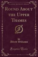 Round About The Upper Thames (classic Reprint) di Alfred Williams edito da Forgotten Books