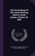The Proceedings Of The Union Meeting, Held At Castle Garden, October 30, 1850 edito da Palala Press