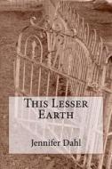 This Lesser Earth di Jennifer Dahl edito da Createspace