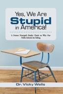 Yes, We Are Stupid in America!: A Former Principal's Reality Check on Why Our Public Schools Are Failing di Vicky Wells edito da AUTHORHOUSE