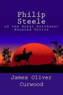 Philip Steele of the Royal Northwest Mounted Police di James Oliver Curwood edito da Createspace
