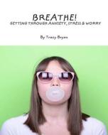 Breathe! Getting Through Anxiety, Stress & Worry di Tracy Bryan edito da Createspace