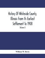 History Of Whiteside County, Illinois From Its Earliest Settlement To 1908 di William W. Davis edito da Alpha Editions