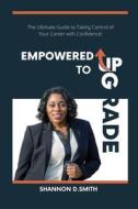 Empowered to Upgrade: The Ultimate Guide to Taking Control of Your Career with Confidence di Shannon Smith edito da LIGHTNING SOURCE INC