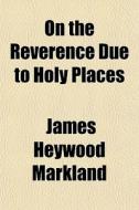 On The Reverence Due To Holy Places di James Heywood Markland edito da General Books Llc