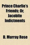 Prince Charlie's Friends; Or, Jacobite Indictments di D. Murray Rose edito da General Books Llc