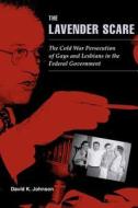 The Lavender Scare - The Cold War Persecution of Gays and Lesbians in the Federal Government di David K. Johnson edito da University of Chicago Press