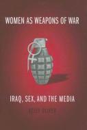 Women as Weapons of War - Iraq, Sex and the Media di Kelly Oliver edito da Columbia University Press