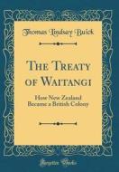 The Treaty of Waitangi: How New Zealand Became a British Colony (Classic Reprint) di Thomas Lindsay Buick edito da Forgotten Books
