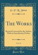 The Works, Vol. 14: Revised Corrected by the Author, with an Introductory Preface (Classic Reprint) di George Payne Rainsford James edito da Forgotten Books