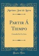 Partir a Tiempo: Comedia En Un Acto (Classic Reprint) di Mariano Jose De Larra edito da Forgotten Books