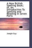 A New British Spelling Book; Or, An Introduction To Spelling And Reading In Seven Parts di Joseph Guy edito da Bibliolife