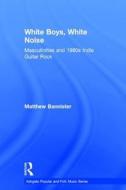 White Boys, White Noise: Masculinities and 1980s Indie Guitar Rock di Matthew Bannister edito da Routledge