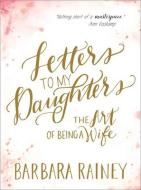 Letters to My Daughters: The Art of Being a Wife di Barbara Rainey edito da BETHANY HOUSE PUBL