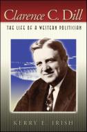 Clarence C. Dill: The Life of a Western Politician di Kerry E. Irish edito da WASHINGTON STATE UNIV PR
