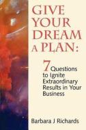 Give Your Dream a Plan: 7 Questions to Ignite Extraordinary Results in Your Business di MS Barbara J. Richards edito da Visionwork Publications