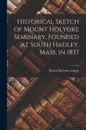 Historical Sketch of Mount Holyoke Seminary, Founded at South Hadley, Mass, in 1837 di Mount Holyoke College edito da LEGARE STREET PR