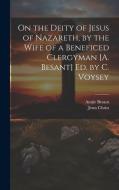 On the Deity of Jesus of Nazareth, by the Wife of a Beneficed Clergyman [A. Besant] Ed. by C. Voysey di Annie Besant, Jesus Christ edito da Creative Media Partners, LLC