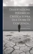 Dissertazione Polemico-critica Sopra Due Dubbj Di Coscienza... di Giovanni De Serpos edito da LEGARE STREET PR