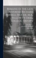 Remains of the Late Reverend Richard Hurrell Froude, M.A., Fellow of Oriel College, Oxford: 2 di Richard Hurrell Froude, John Henry Newman, John Keble edito da LEGARE STREET PR