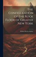 The Configuration of the Rock Floor of Greater New York di William Herbert Hobbs edito da LEGARE STREET PR