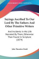 Sayings Ascribed to Our Lord by the Fathers and Other Primitive Writers: And Incidents in His Life Narrated by Them, Otherwise Than Found in Scripture di John Theodore Dodd edito da Kessinger Publishing
