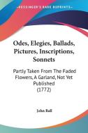 Odes, Elegies, Ballads, Pictures, Inscriptions, Sonnets: Partly Taken from the Faded Flowers, a Garland, Not Yet Published (1772) di John Ball edito da Kessinger Publishing