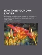 How to Be Your Own Lawyer; A Complete Instructor for Everybody; Adapted to Every State and Territory; Also a Dictionary of Legal Terms di Milton Thomas Richardson edito da Rarebooksclub.com
