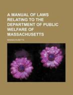A Manual of Laws Relating to the Department of Public Welfare of Massachusetts di Massachusetts edito da Rarebooksclub.com