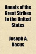 Annals Of The Great Strikes In The Unite di Joseph A. Dacus edito da General Books