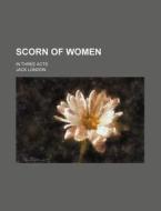 Scorn of Women; In Three Acts di Jack London edito da Rarebooksclub.com