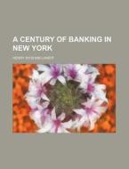 A Century Of Banking In New York di Henry Wysham Lanier edito da Rarebooksclub.com