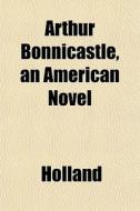 Arthur Bonnicastle, An American Novel di Holland edito da General Books